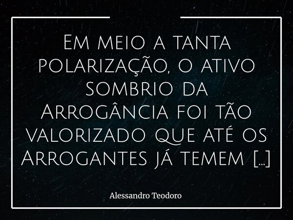 ⁠Em meio a tanta polarização, o ativo sombrio da Arrogância foi tão valorizado que até os Arrogantes já temem a concorrência. Talvez nunca tenha sido tão fácil ... Frase de Alessandro Teodoro.