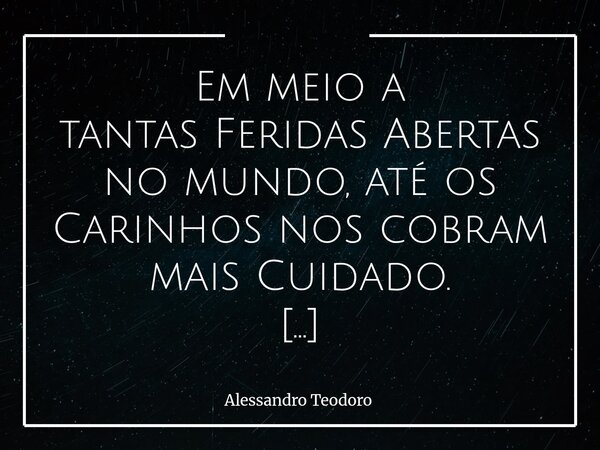 Em meio a tantas Feridas Abertas no mundo, até os Carinhos nos cobram mais Cuidado. Há tempos em que um Abraço já não pode ser apenas abraço. Precisa ser Abrig... Frase de Alessandro Teodoro.