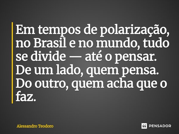 ⁠Em tempos de polarização, no Brasil e no mundo, tudo se divide — até o pensar. De um lado, quem pensa. Do outro, quem acha que o faz.... Frase de Alessandro Teodoro.