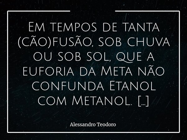⁠Em tempos de tanta (cão)fusão, sob chuva ou sob sol, que a euforia da Meta não confunda Etanol com Metanol. Amém!... Frase de Alessandro Teodoro.