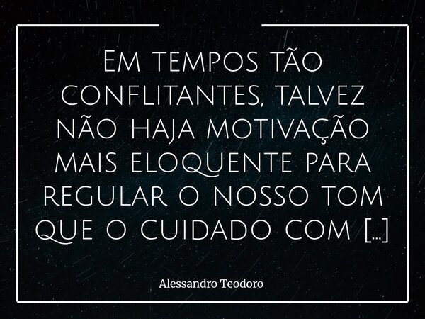 ⁠Em tempos tão conflitantes, talvez não haja motivação mais eloquente para regular o nosso tom que o cuidado com o outro. Porque é justamente enquanto o mundo i... Frase de Alessandro Teodoro.