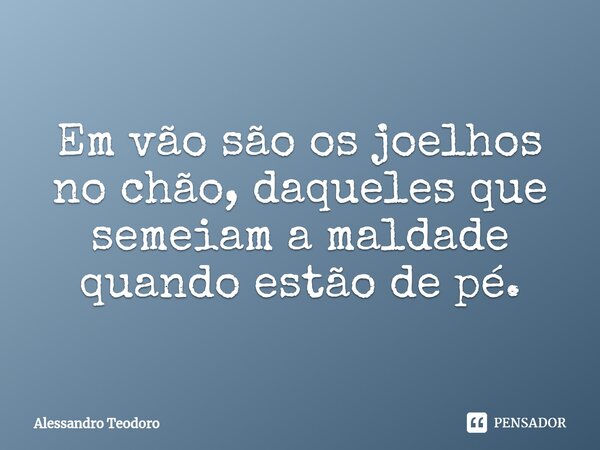 ⁠Em vão são os joelhos no chão, daqueles que semeiam a maldade quando estão de pé.... Frase de Alessandro Teodoro.