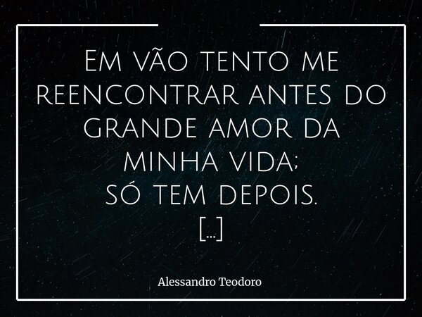 Em vão tento me reencontrar antes do grande amor da minha vida; só tem depois. Há um homem que fui e que já não sei onde encontrá-lo. Um sujeito que habitava o... Frase de Alessandro Teodoro.