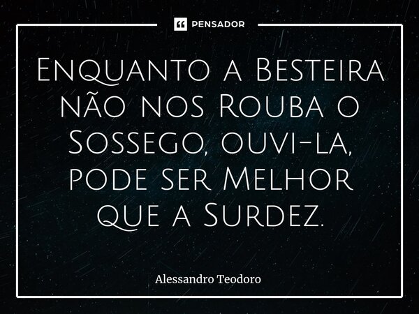 ⁠⁠Enquanto a Besteira não nos Rouba o Sossego, ouvi-la, pode ser Melhor que a Surdez.... Frase de Alessandro Teodoro.