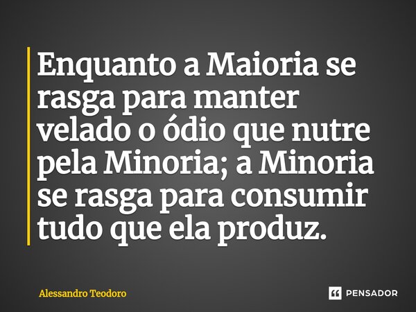 ⁠Enquanto a Maioria se rasga para manter velado o ódio que nutre pela Minoria; a Minoria se rasga para consumir tudo que ela produz.... Frase de Alessandro Teodoro.