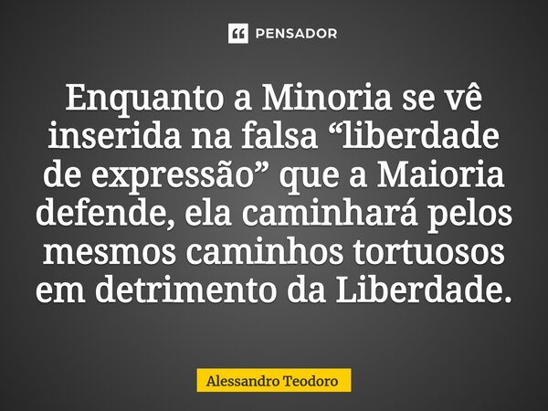 ⁠Enquanto a Minoria se vê inserida na falsa “liberdade de expressão” que a Maioria defende, ela caminhará pelos mesmos caminhos tortuosos em detrimento da Liber... Frase de Alessandro Teodoro.