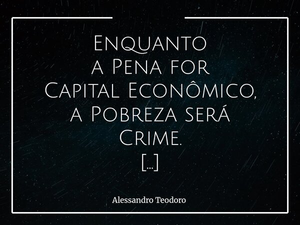 ⁠Enquanto a Pena for Capital Econômico, a Pobreza será Crime. Quando a Liberdade pode ser medida pelo Dinheiro, a Justiça deixa de enxergar apenas o ato e passa... Frase de Alessandro Teodoro.