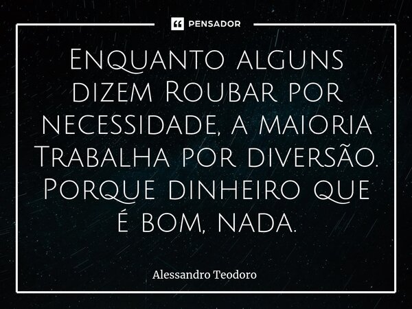 ⁠⁠Enquanto alguns dizem Roubar por necessidade, a maioria Trabalha por diversão. Porque dinheiro que é bom, nada.... Frase de Alessandro Teodoro.