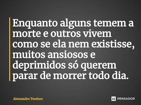 ⁠Enquanto alguns temem a morte e outros vivem como se ela nem existisse, muitos ansiosos e deprimidos só querem parar de morrer todo dia.... Frase de Alessandro Teodoro.