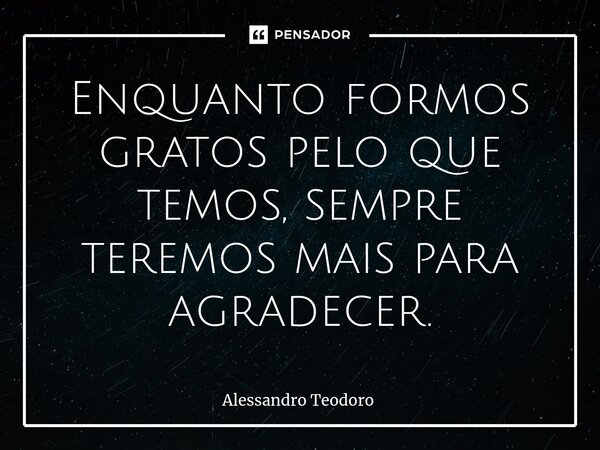⁠Enquanto formos gratos pelo que temos, sempre teremos mais para agradecer.... Frase de Alessandro Teodoro.