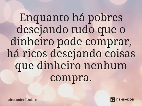 ⁠Enquanto há pobres desejando tudo que o dinheiro pode comprar, há ricos desejando coisas que dinheiro nenhum compra.... Frase de Alessandro Teodoro.