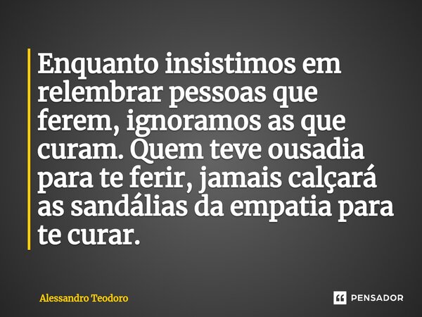 ⁠Enquanto insistimos em relembrar pessoas que ferem, ignoramos as que curam. Quem teve ousadia para te ferir, jamais calçará as sandálias da empatia para te cur... Frase de Alessandro Teodoro.