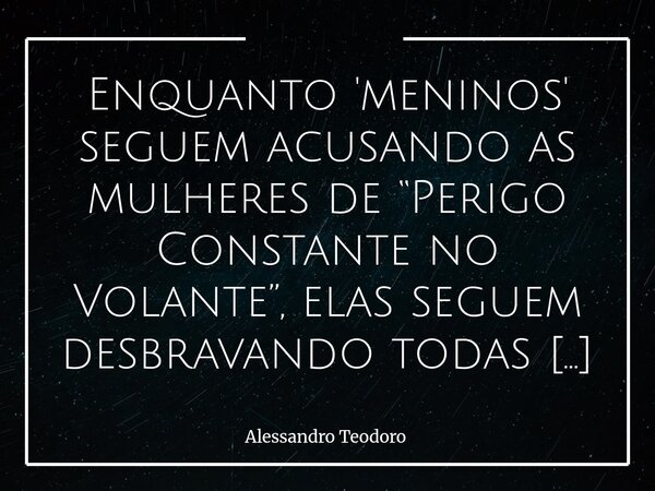 Enquanto 'meninos' seguem acusando as mulheres de “Perigo Constante no Volante”, elas seguem desbravando todas as Direções. Elas conduzem na terra, no ar e na ... Frase de Alessandro Teodoro.