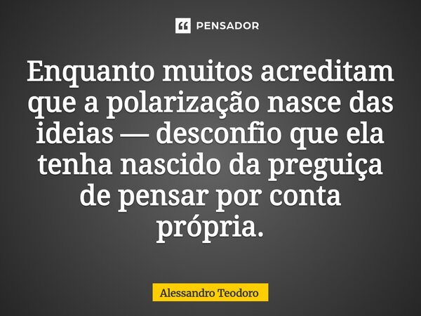 ⁠Enquanto muitos acreditam que a polarização nasce das ideias — desconfio que ela tenha nascido da preguiça de pensar por conta própria.... Frase de Alessandro Teodoro.