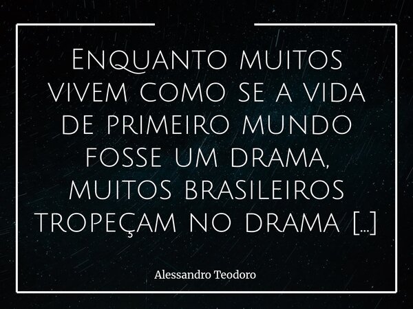 Enquanto muitos vivem como se a vida de primeiro mundo fosse um drama, muitos brasileiros tropeçam no drama e fazem comédia.... Frase de Alessandro Teodoro.
