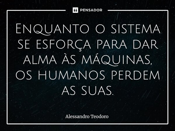 ⁠Enquanto o sistema se esforça para dar alma às máquinas, os humanos perdem as suas.... Frase de Alessandro Teodoro.