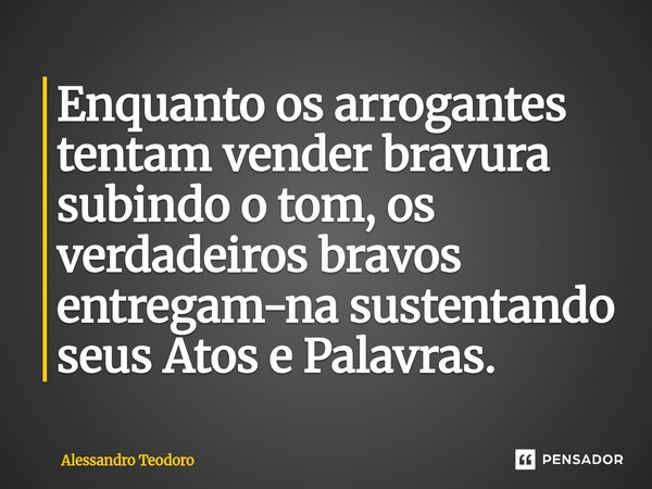 ⁠Enquanto os arrogantes tentam vender bravura subindo o tom, os verdadeiros bravos entregam-na sustentando seus Atos e Palavras.... Frase de Alessandro Teodoro.