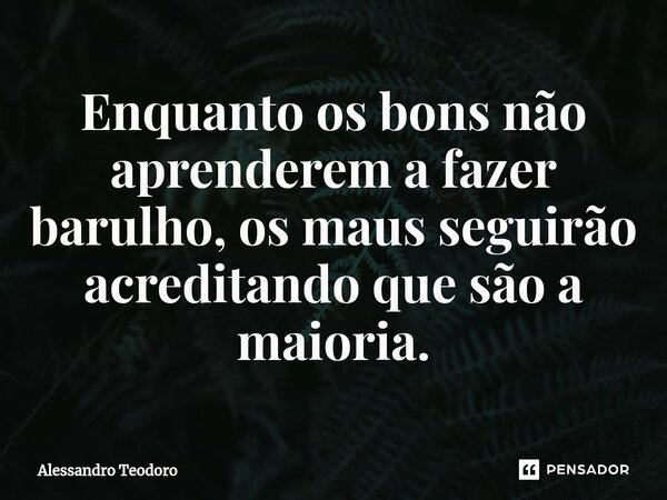 ⁠Enquanto os bons não aprenderem a fazer barulho, os maus seguirão acreditando que são a maioria.... Frase de Alessandro Teodoro.