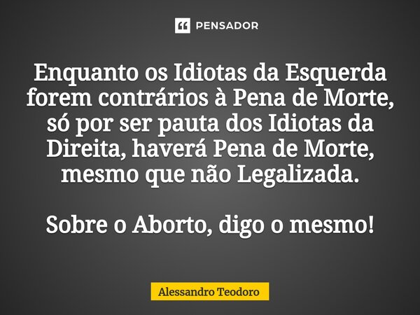 ⁠Enquanto os Idiotas da Esquerda forem contrários à Pena de Morte, só por ser pauta dos Idiotas da Direita, haverá Pena de Morte, mesmo que não Legalizada. Sobr... Frase de Alessandro Teodoro.