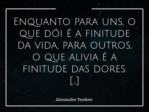 ⁠Enquanto para uns, o que dói é a finitude da vida, para outros, o que alivia é a finitude das dores. Para uns, a morte é a grande inimiga — a interrupção brusc... Frase de Alessandro Teodoro.