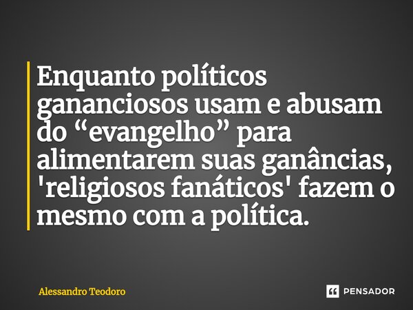 ⁠Enquanto políticos gananciosos usam e abusam do “evangelho” para alimentarem suas ganâncias, 'religiosos fanáticos' fazem o mesmo com a política.... Frase de Alessandro Teodoro.