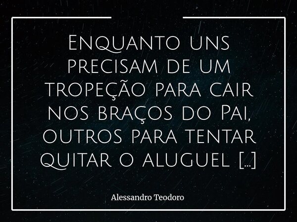 ⁠Enquanto uns precisam de um tropeção para cair nos braços do Pai, outros para tentar quitar o aluguel das cabeças dos asseclas. Há os que só descobrem a própri... Frase de Alessandro Teodoro.