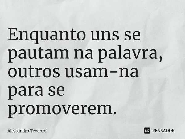 ⁠Enquanto uns se pautam na palavra, outros usam-na para se promoverem.... Frase de Alessandro Teodoro.