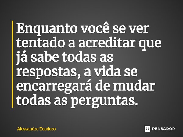⁠⁠Enquanto você se ver tentado a acreditar que já sabe todas as respostas, a vida se encarregará de mudar todas as perguntas.... Frase de Alessandro Teodoro.