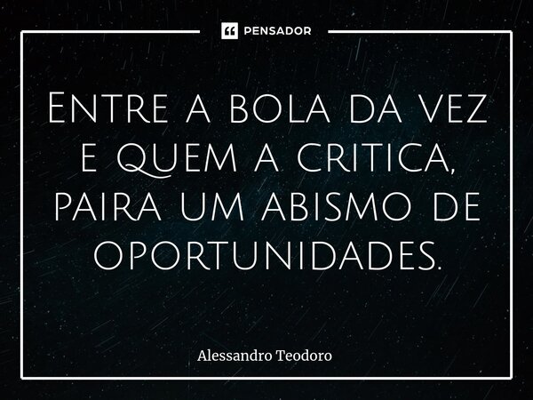 ⁠Entre a bola da vez e quem a critica, paira um abismo de oportunidades.... Frase de Alessandro Teodoro.