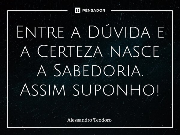 ⁠Entre a Dúvida e a Certeza nasce a Sabedoria. Assim suponho!... Frase de Alessandro Teodoro.