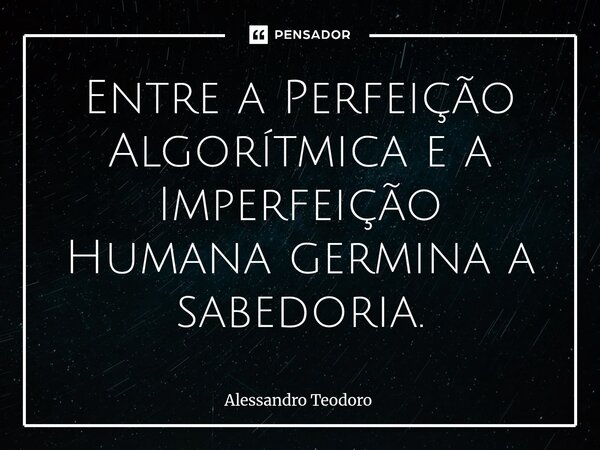 ⁠Entre a Perfeição Algorítmica e a Imperfeição Humana germina a sabedoria.... Frase de Alessandro Teodoro.
