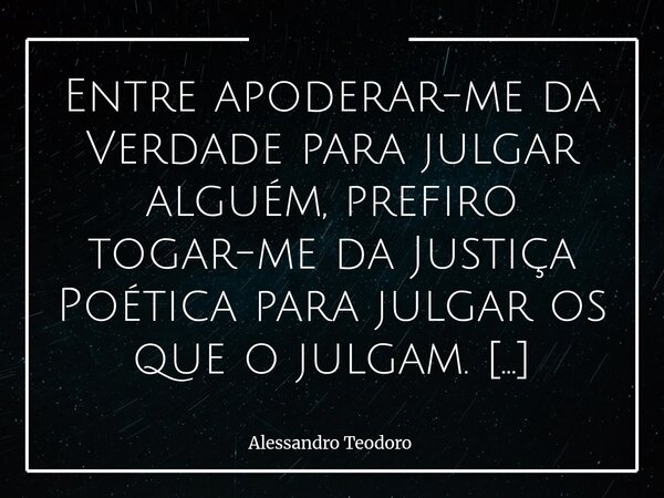 ⁠Entre apoderar-me da Verdade para julgar alguém, prefiro togar-me da Justiça Poética para julgar os que o julgam. Talvez porque a Verdade — essa palavra tão in... Frase de Alessandro Teodoro.