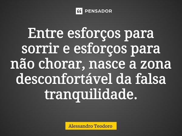 ⁠Entre esforços para sorrir e esforços para não chorar, nasce a zona desconfortável da falsa tranquilidade.... Frase de Alessandro Teodoro.