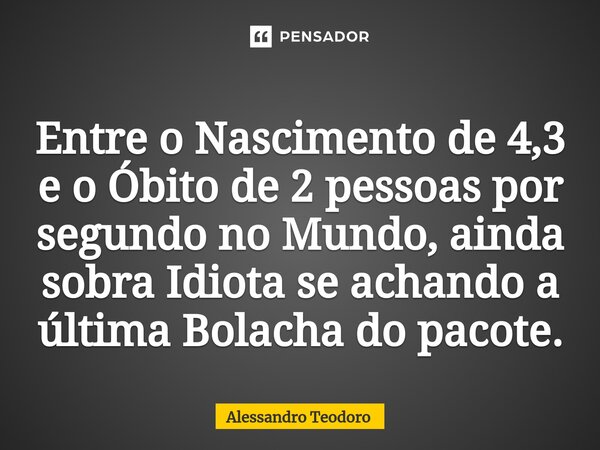 ⁠Entre o Nascimento de 4,3 e o Óbito de 2 pessoas por segundo no Mundo, ainda sobra Idiota se achando a última Bolacha do pacote.... Frase de Alessandro Teodoro.