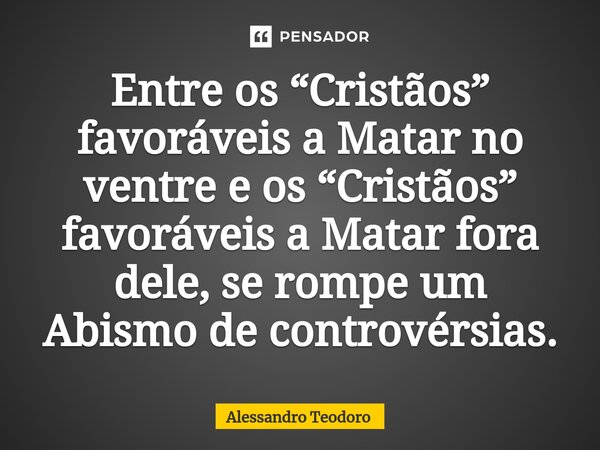⁠⁠Entre os “Cristãos” favoráveis a Matar no ventre e os “Cristãos” favoráveis a Matar fora dele, se rompe um Abismo de controvérsias.... Frase de Alessandro Teodoro.
