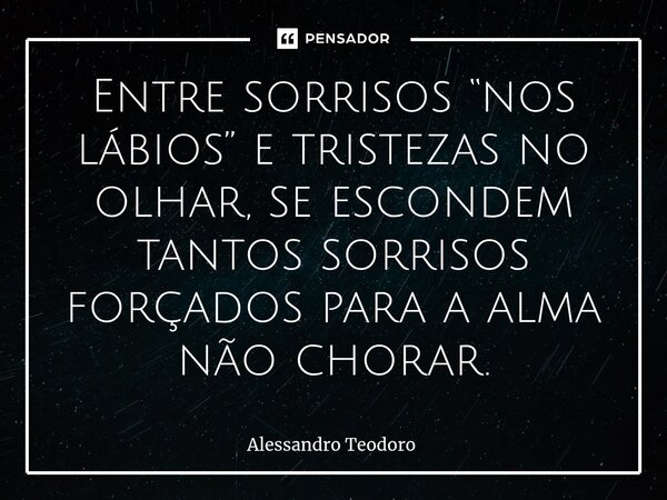 ⁠Entre sorrisos “nos lábios” e tristezas no olhar, se escondem tantos sorrisos forçados para a alma não chorar.... Frase de Alessandro Teodoro.