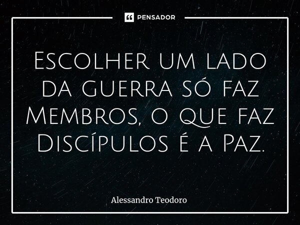 ⁠Escolher um lado da guerra só faz Membros, o que faz Discípulos é a Paz.... Frase de Alessandro Teodoro.