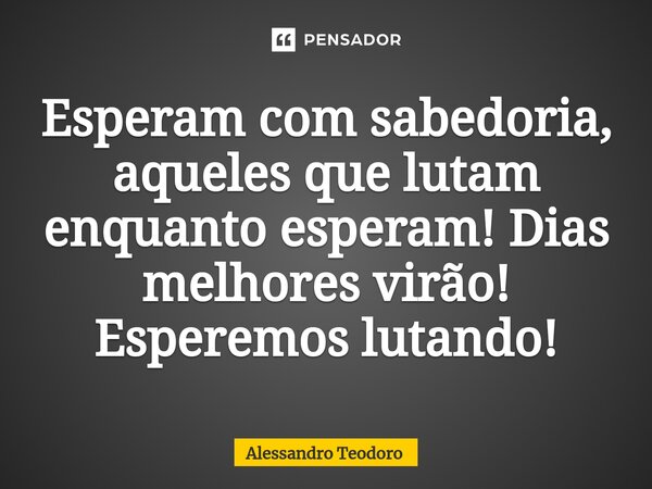 ⁠Esperam com sabedoria, aqueles que lutam enquanto esperam! Dias melhores virão! Esperemos lutando!... Frase de Alessandro Teodoro.