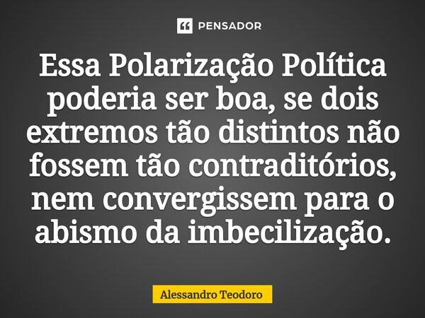 ⁠Essa Polarização Política poderia ser boa, se dois extremos tão distintos não fossem tão contraditórios, nem convergissem para o abismo da imbecilização.... Frase de Alessandro Teodoro.