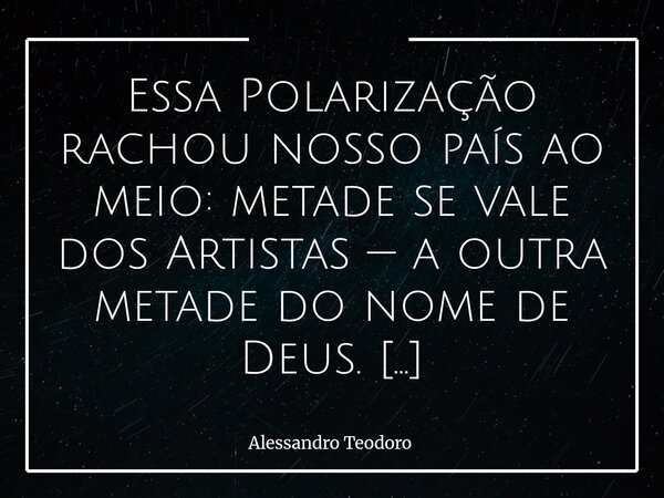 Essa Polarização rachou nosso país ao meio: metade se vale dos Artistas — a outra metade do nome de Deus. E, no meio desse abismo, dessa Polarização Medonha, p... Frase de Alessandro Teodoro.