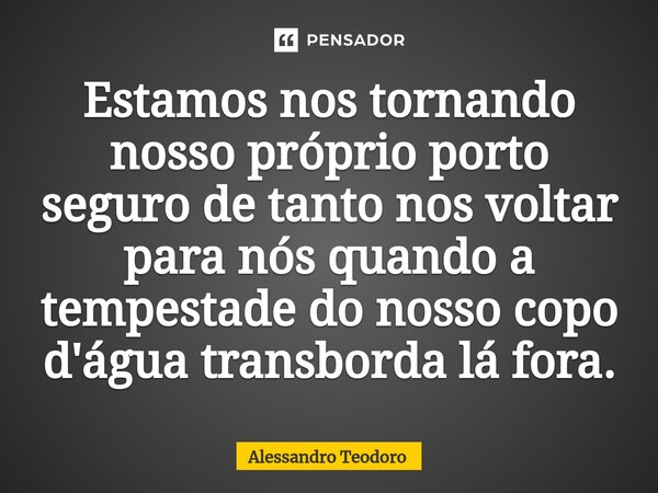 ⁠⁠Estamos nos tornando nosso próprio porto seguro de tanto nos voltar para nós quando a tempestade do nosso copo d'água transborda lá fora.... Frase de Alessandro Teodoro.
