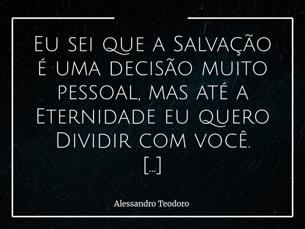 Eu sei que a Salvação é uma decisão muito pessoal, mas até a Eternidade eu quero Dividir com você. A Salvação é um encontro íntimo entre a consciência e Deus, ... Frase de Alessandro Teodoro.