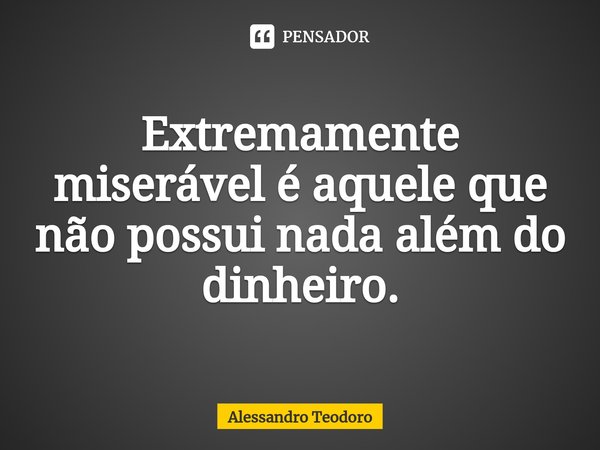 ⁠Extremamente miserável é aquele que não possui nada além do dinheiro.... Frase de Alessandro Teodoro.