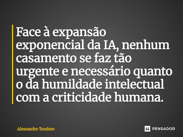 ⁠Face à expansão exponencial da IA, nenhum casamento se faz tão urgente e necessário quanto o da humildade intelectual com a criticidade humana.... Frase de Alessandro Teodoro.