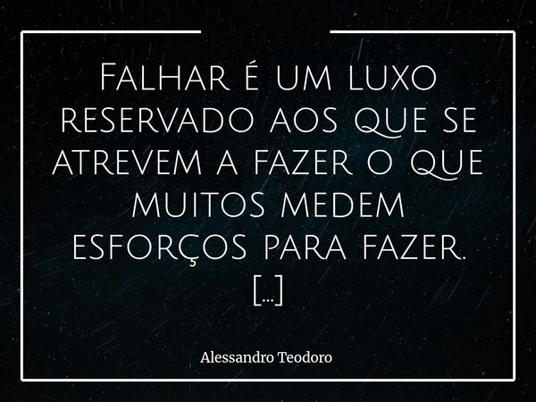 ⁠Falhar é um luxo reservado aos que se atrevem a fazer o que muitos medem esforços para fazer. Quem nunca tentou nada ousado costuma chamar de prudência aquilo ... Frase de Alessandro Teodoro.