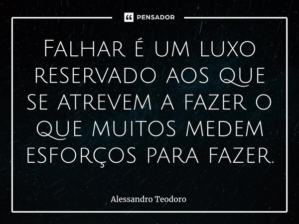⁠Falhar é um luxo reservado aos que se atrevem a fazer o que muitos medem esforços para fazer.... Frase de Alessandro Teodoro.