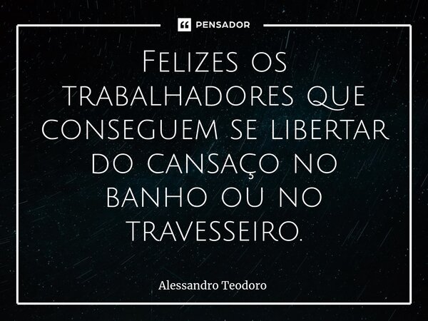 Felizes os trabalhadores que conseguem se libertar do cansaço no banho ou no travesseiro.⁠... Frase de Alessandro Teodoro.