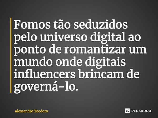 ⁠Fomos tão seduzidos pelo universo digital ao ponto de romantizar um mundo onde digitais influencers brincam de governá-lo.... Frase de Alessandro Teodoro.