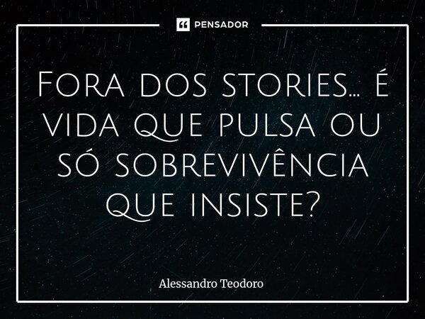 ⁠Fora dos stories… é vida que pulsa ou só sobrevivência que insiste?... Frase de Alessandro Teodoro.