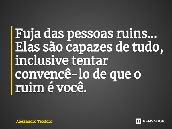 ⁠Fuja das pessoas ruins… Elas são capazes de tudo, inclusive tentar convencê-lo de que o ruim é você.... Frase de Alessandro Teodoro.